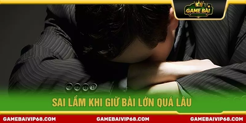 Sai lầm khi giữ bài lớn quá lâu